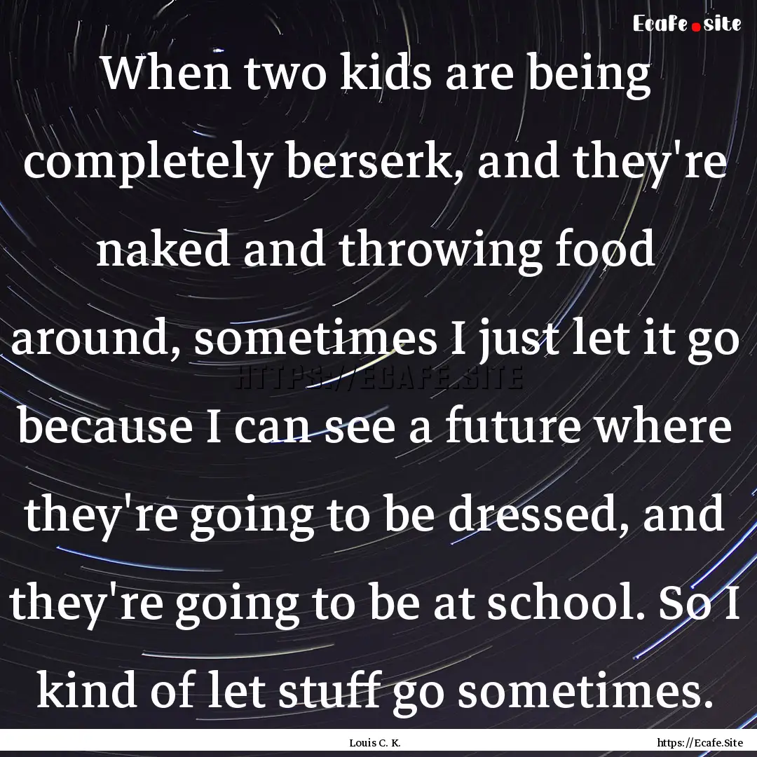 When two kids are being completely berserk,.... : Quote by Louis C. K.