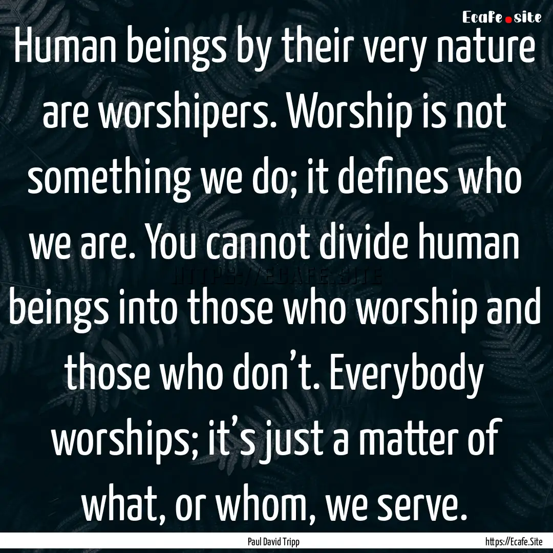 Human beings by their very nature are worshipers..... : Quote by Paul David Tripp