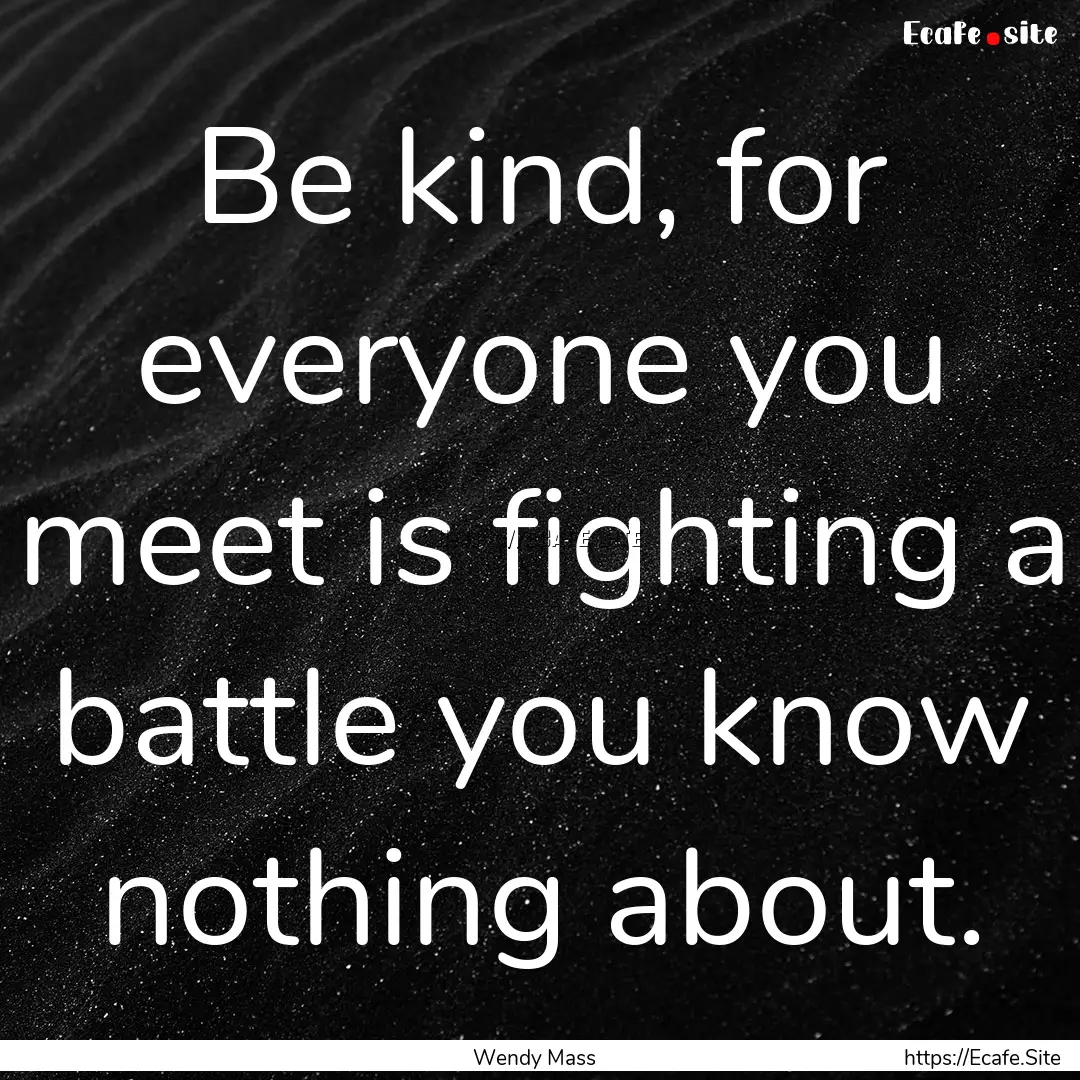 Be kind, for everyone you meet is fighting.... : Quote by Wendy Mass