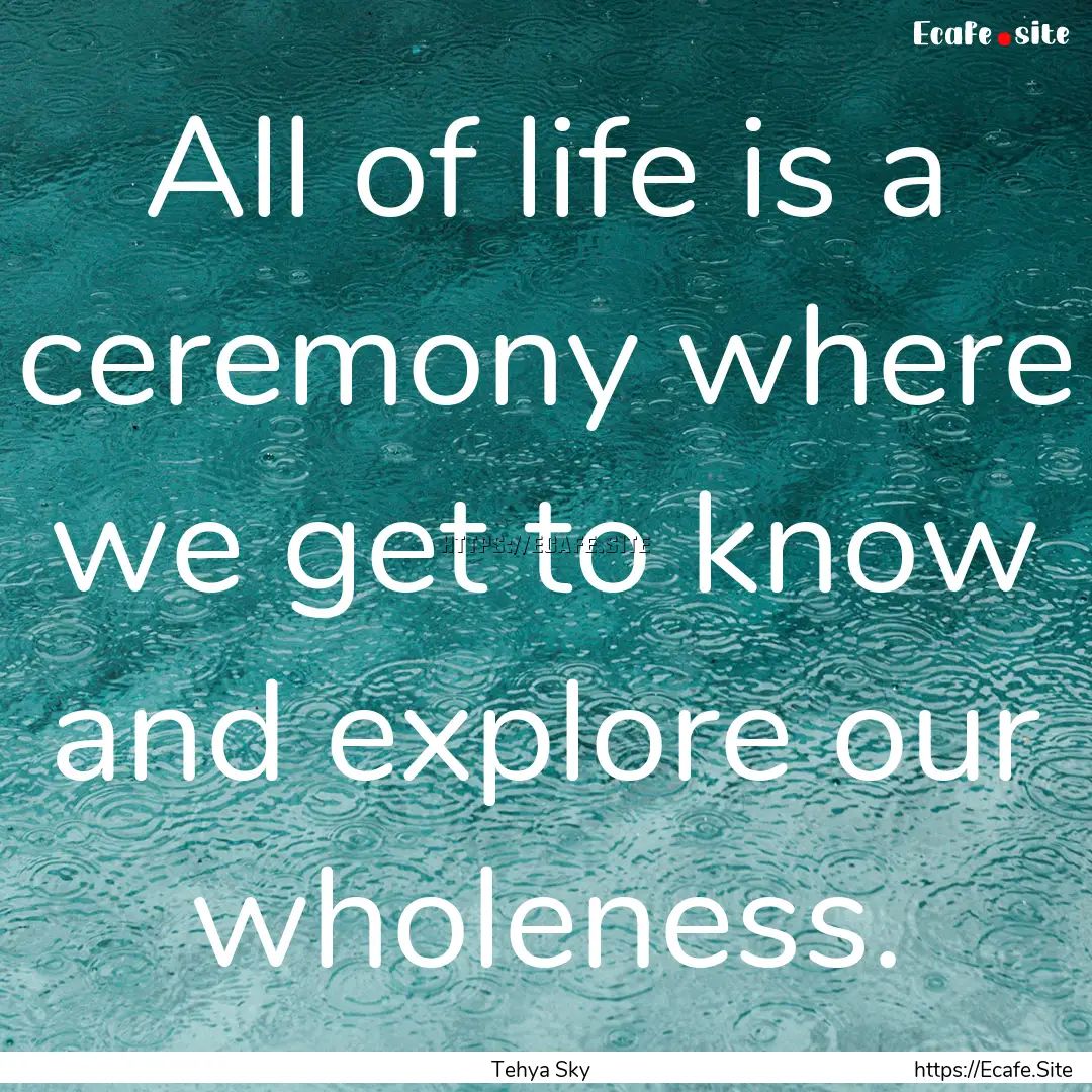 All of life is a ceremony where we get to.... : Quote by Tehya Sky