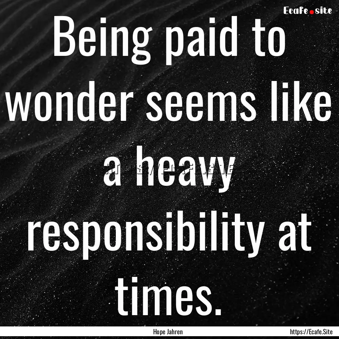 Being paid to wonder seems like a heavy responsibility.... : Quote by Hope Jahren