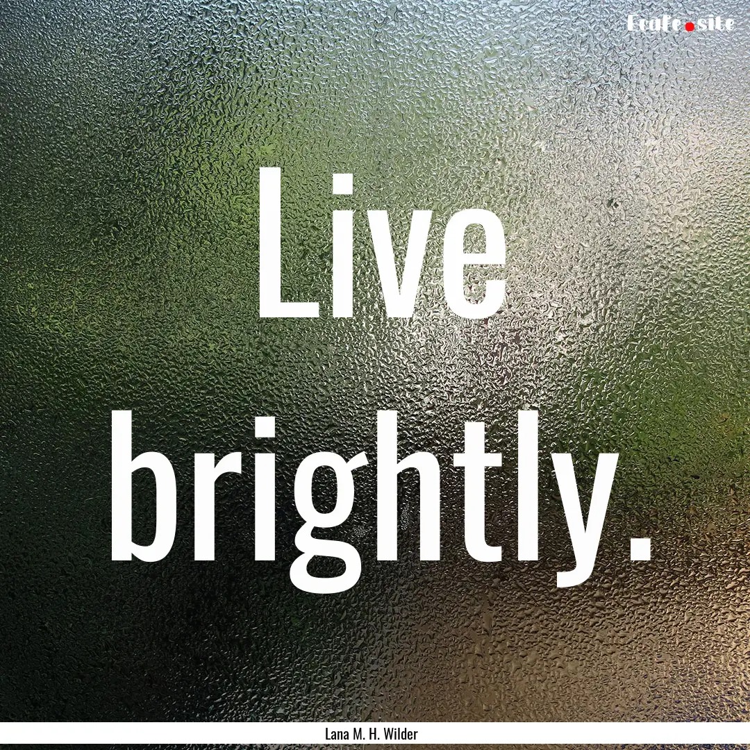 Live brightly. : Quote by Lana M. H. Wilder