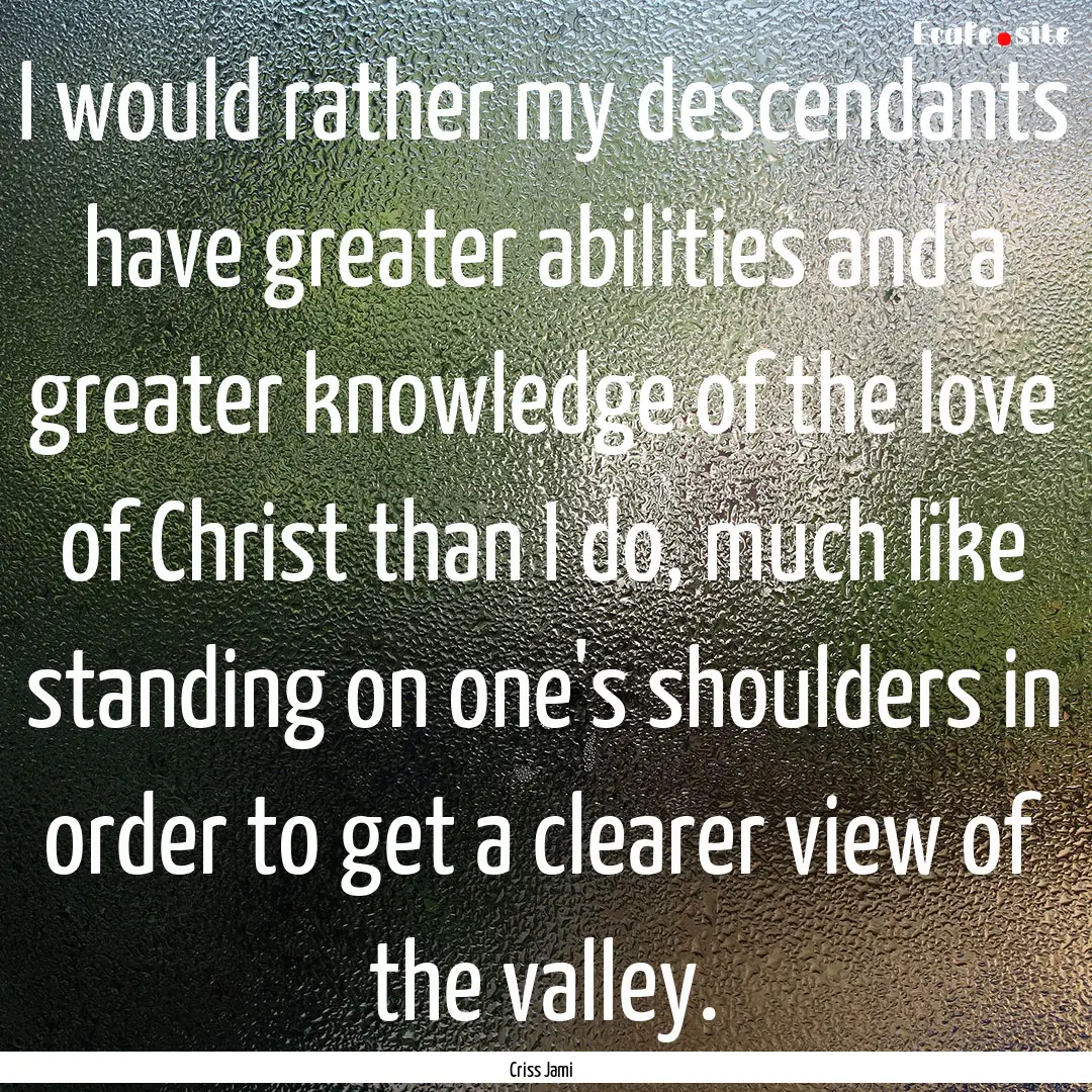 I would rather my descendants have greater.... : Quote by Criss Jami