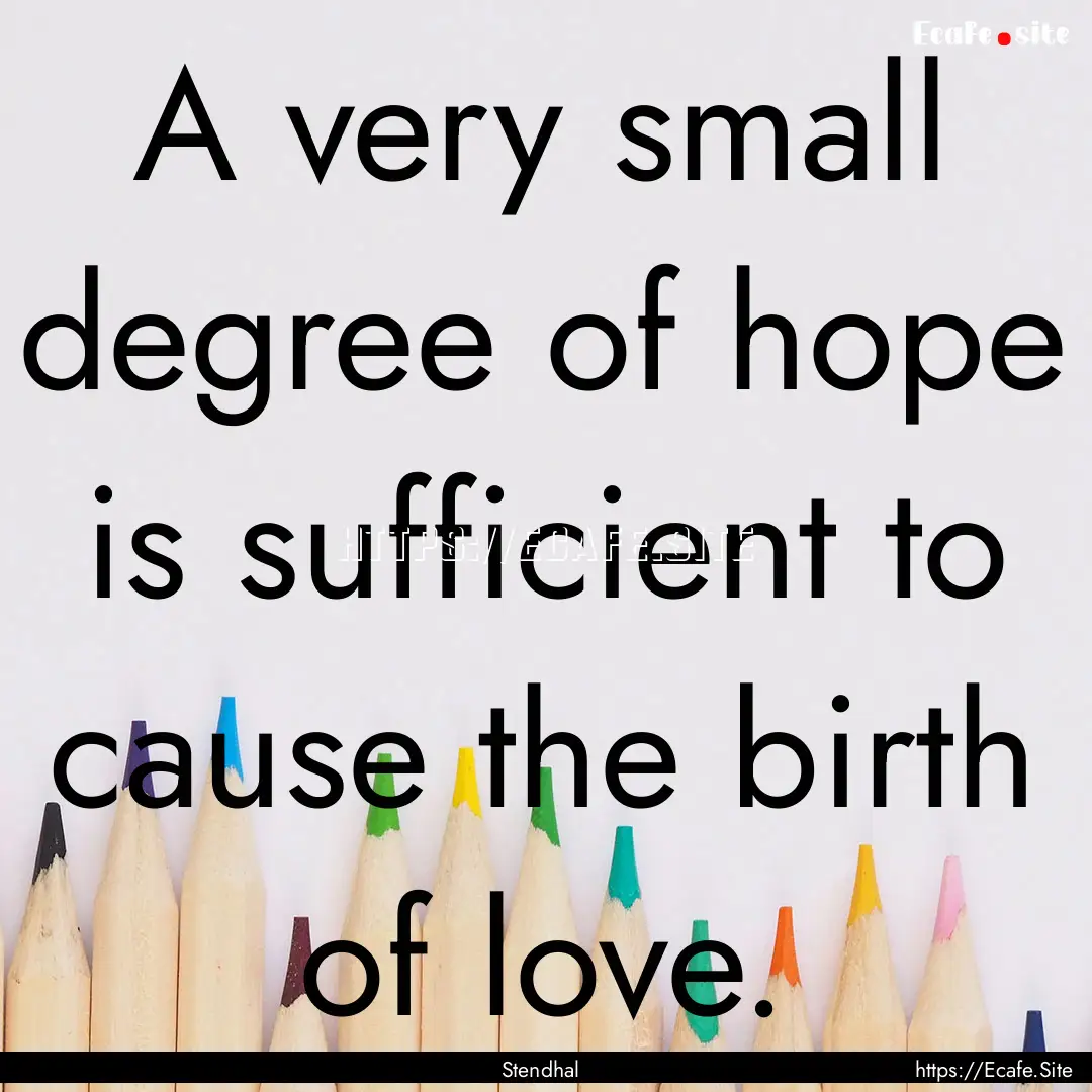 A very small degree of hope is sufficient.... : Quote by Stendhal