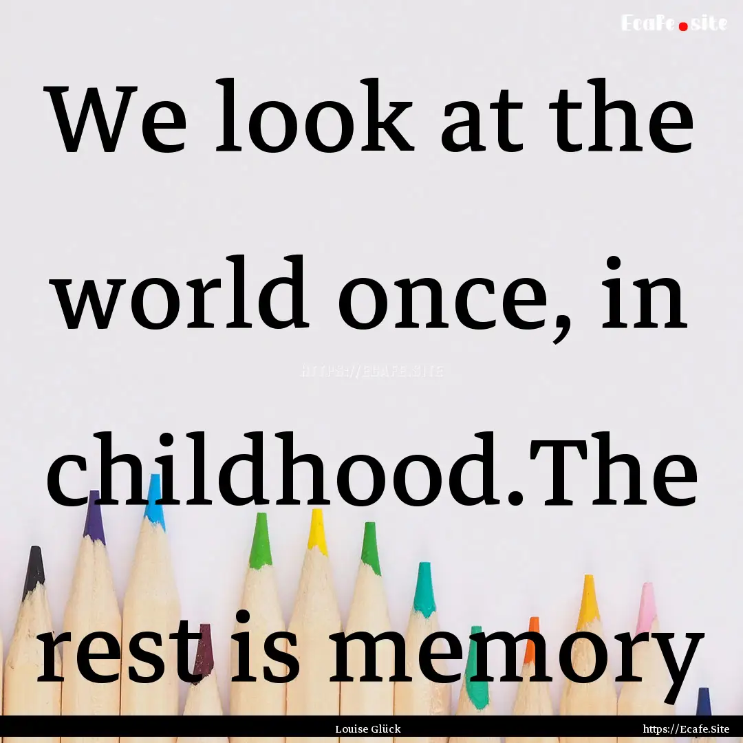 We look at the world once, in childhood.The.... : Quote by Louise Glück