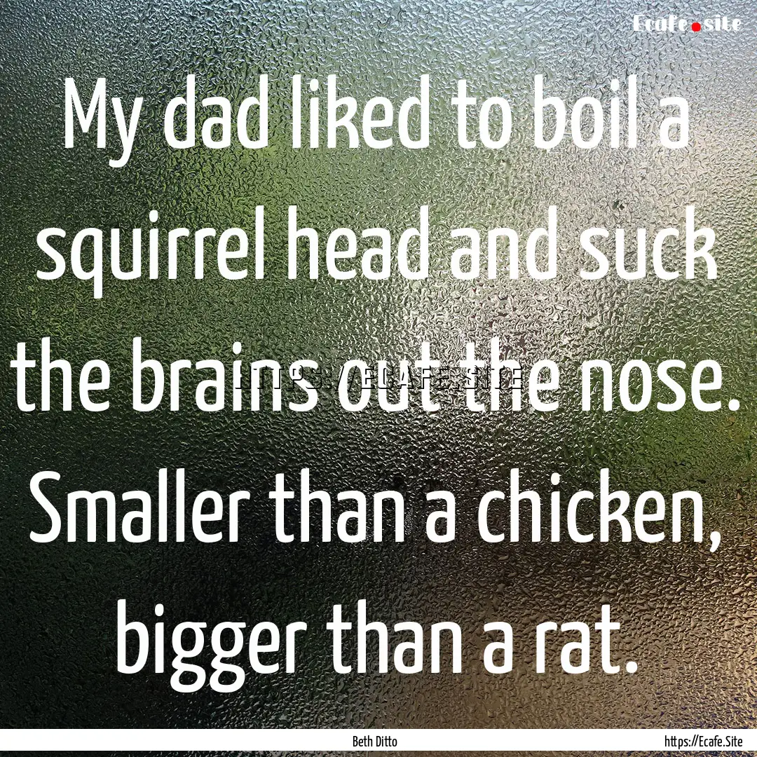 My dad liked to boil a squirrel head and.... : Quote by Beth Ditto