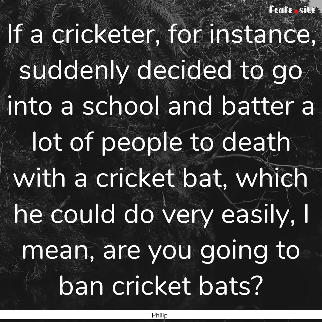 If a cricketer, for instance, suddenly decided.... : Quote by Philip