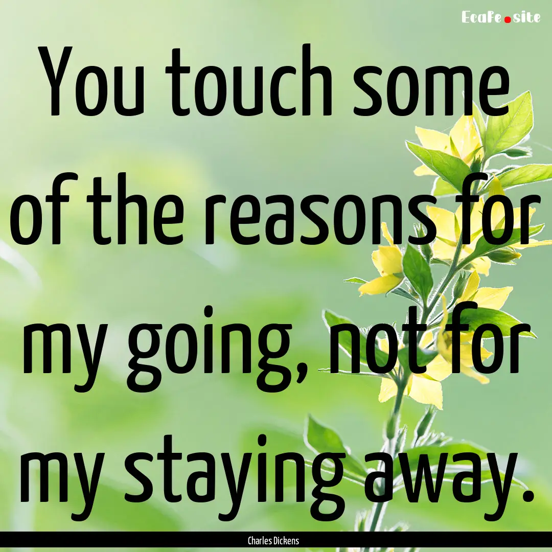 You touch some of the reasons for my going,.... : Quote by Charles Dickens