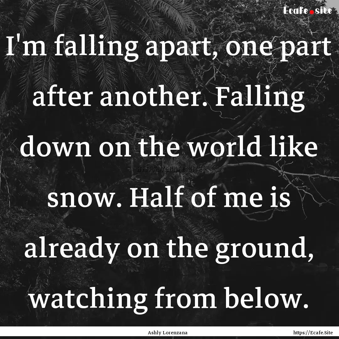 I'm falling apart, one part after another..... : Quote by Ashly Lorenzana