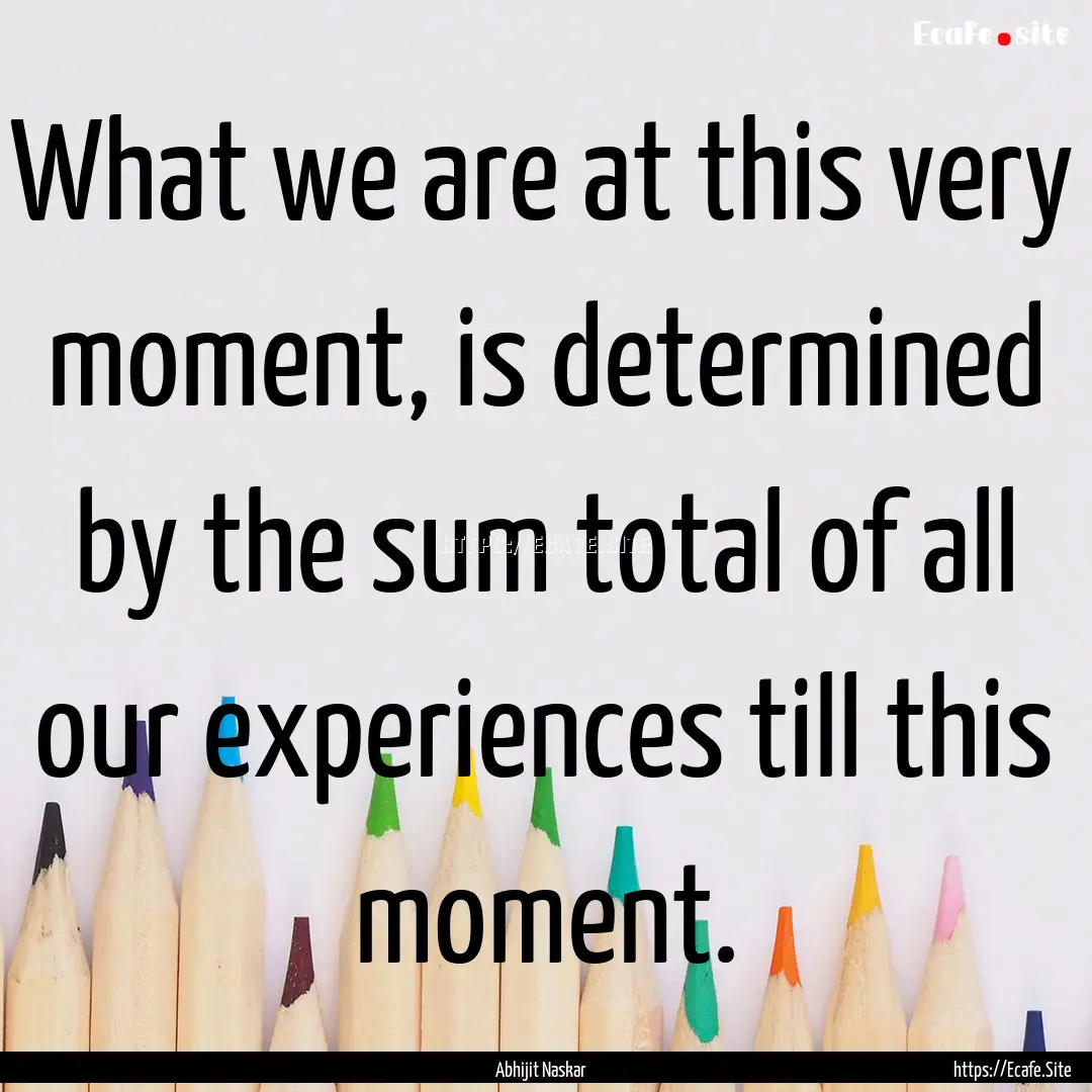 What we are at this very moment, is determined.... : Quote by Abhijit Naskar