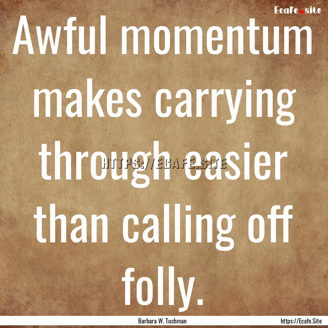 Awful momentum makes carrying through easier.... : Quote by Barbara W. Tuchman