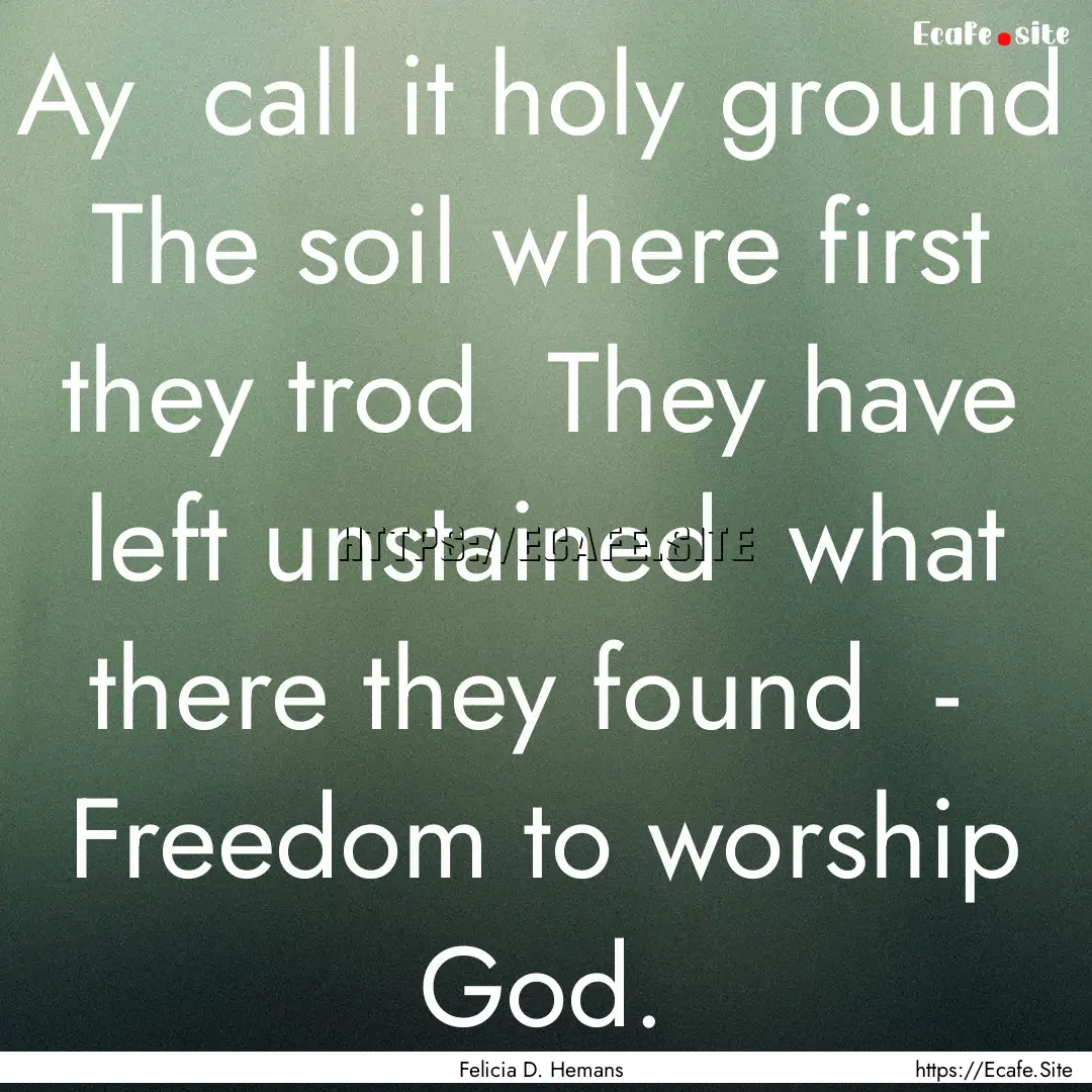 Ay call it holy ground The soil where first.... : Quote by Felicia D. Hemans