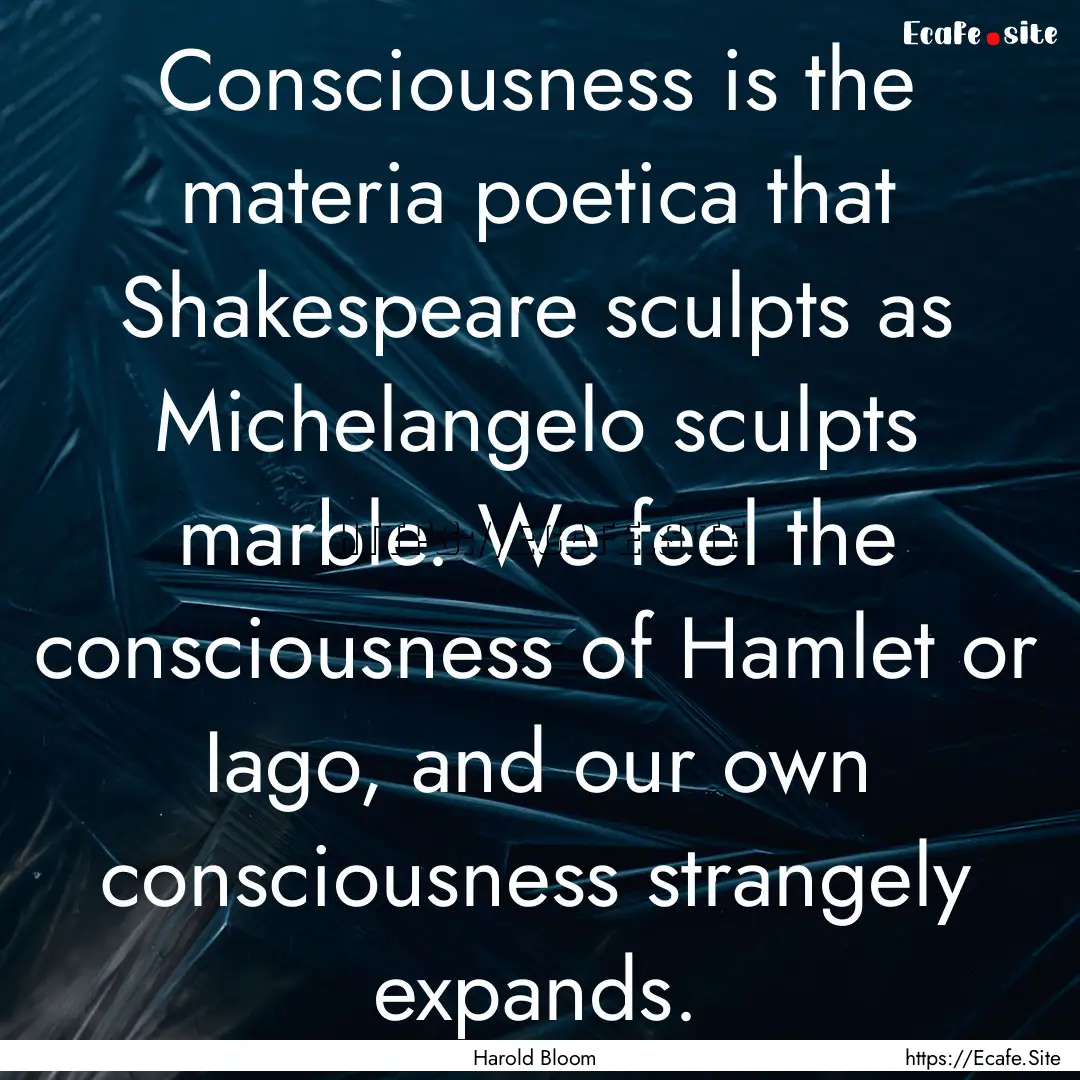 Consciousness is the materia poetica that.... : Quote by Harold Bloom