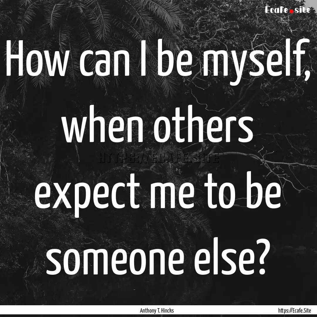 How can I be myself, when others expect me.... : Quote by Anthony T. Hincks