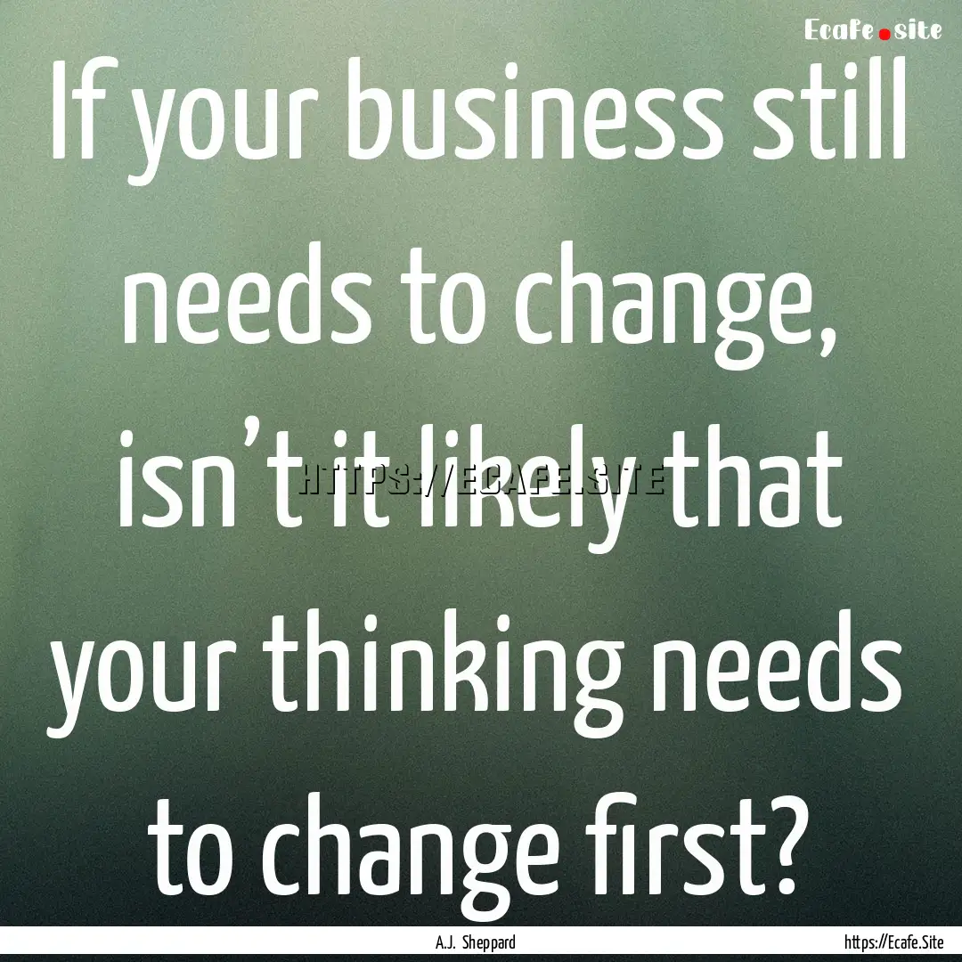 If your business still needs to change, isn’t.... : Quote by A.J. Sheppard