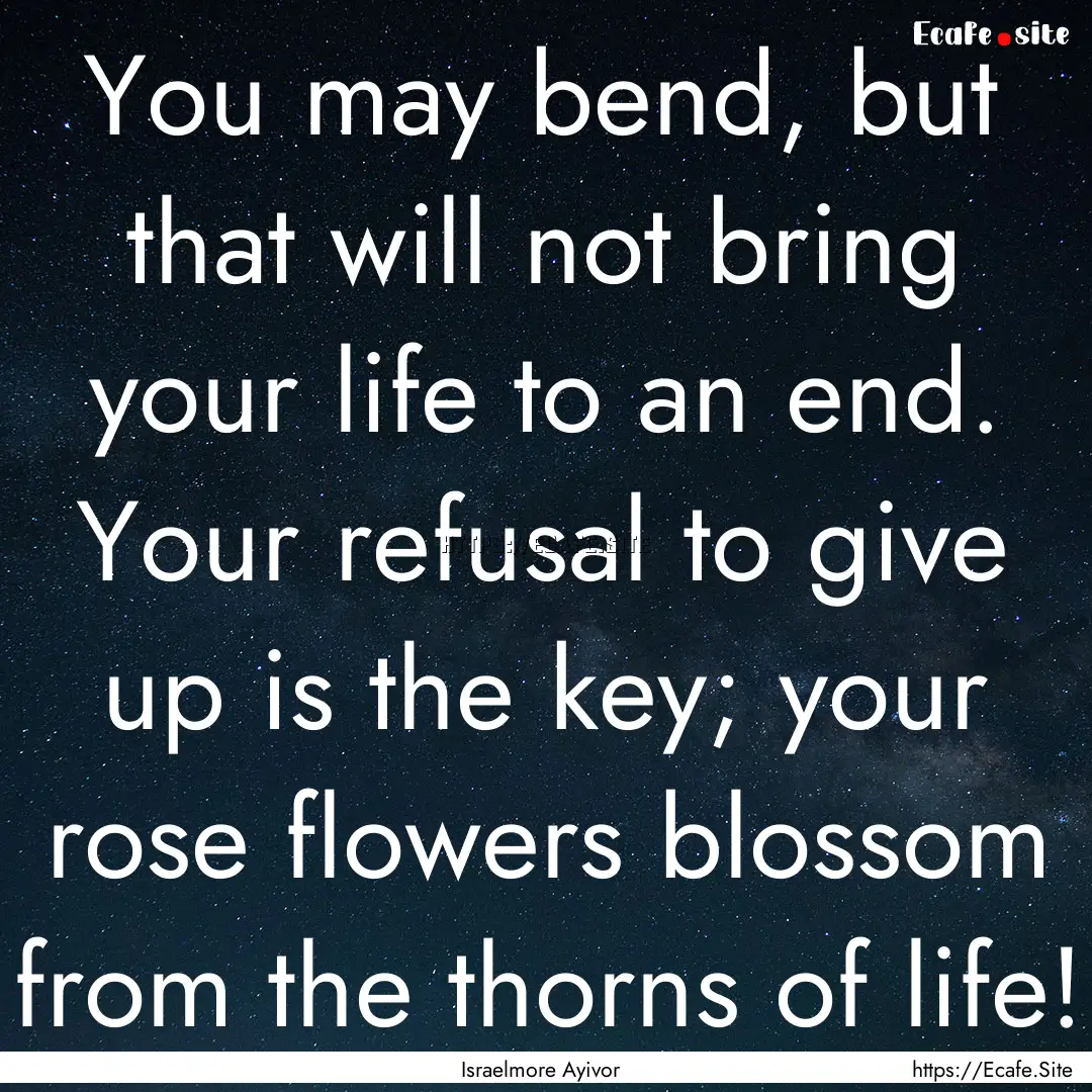 You may bend, but that will not bring your.... : Quote by Israelmore Ayivor