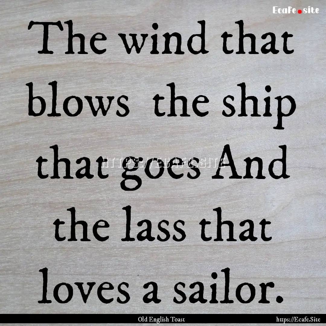 The wind that blows the ship that goes And.... : Quote by Old English Toast