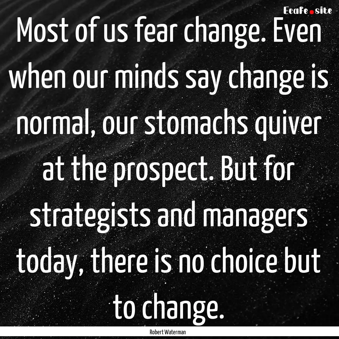 Most of us fear change. Even when our minds.... : Quote by Robert Waterman