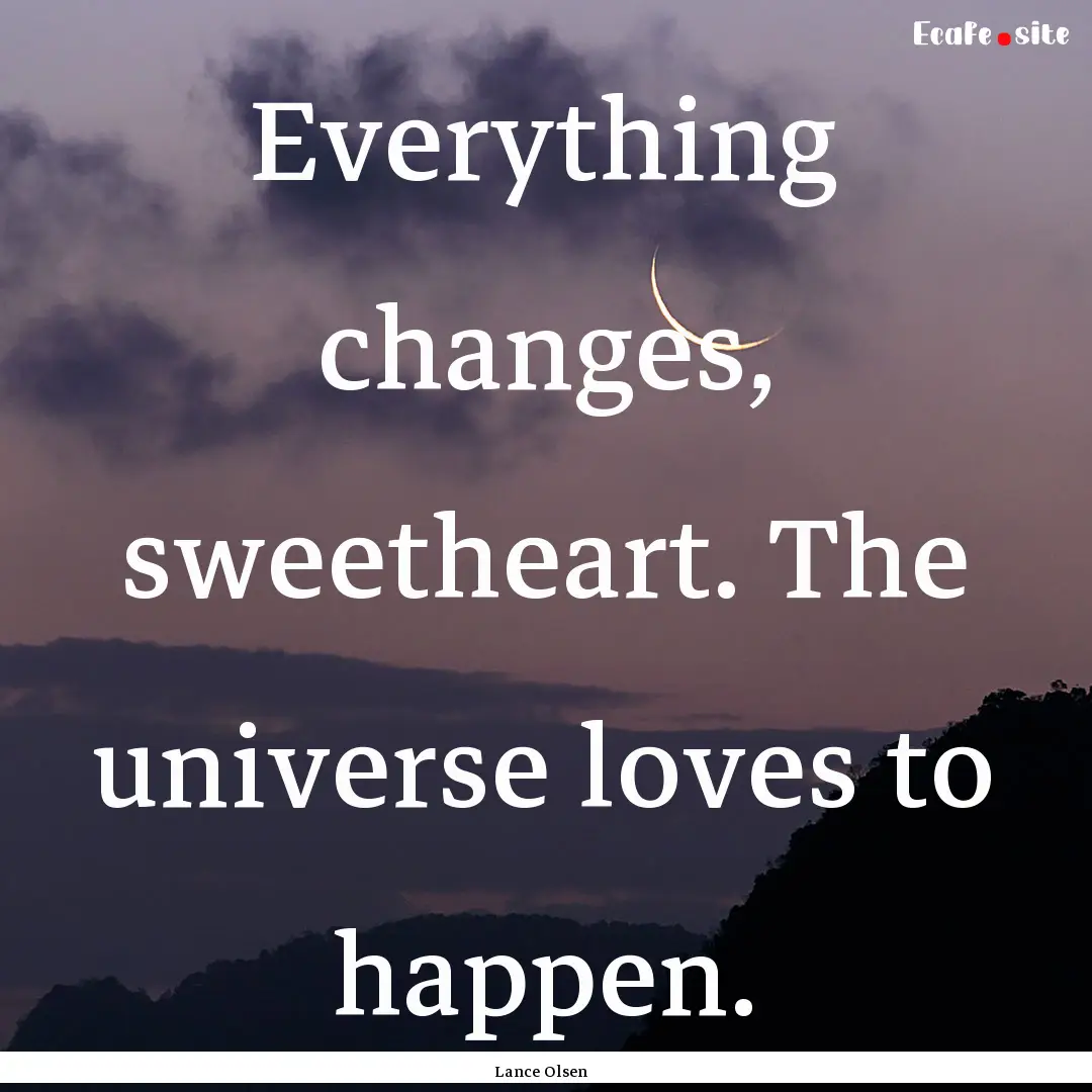 Everything changes, sweetheart. The universe.... : Quote by Lance Olsen