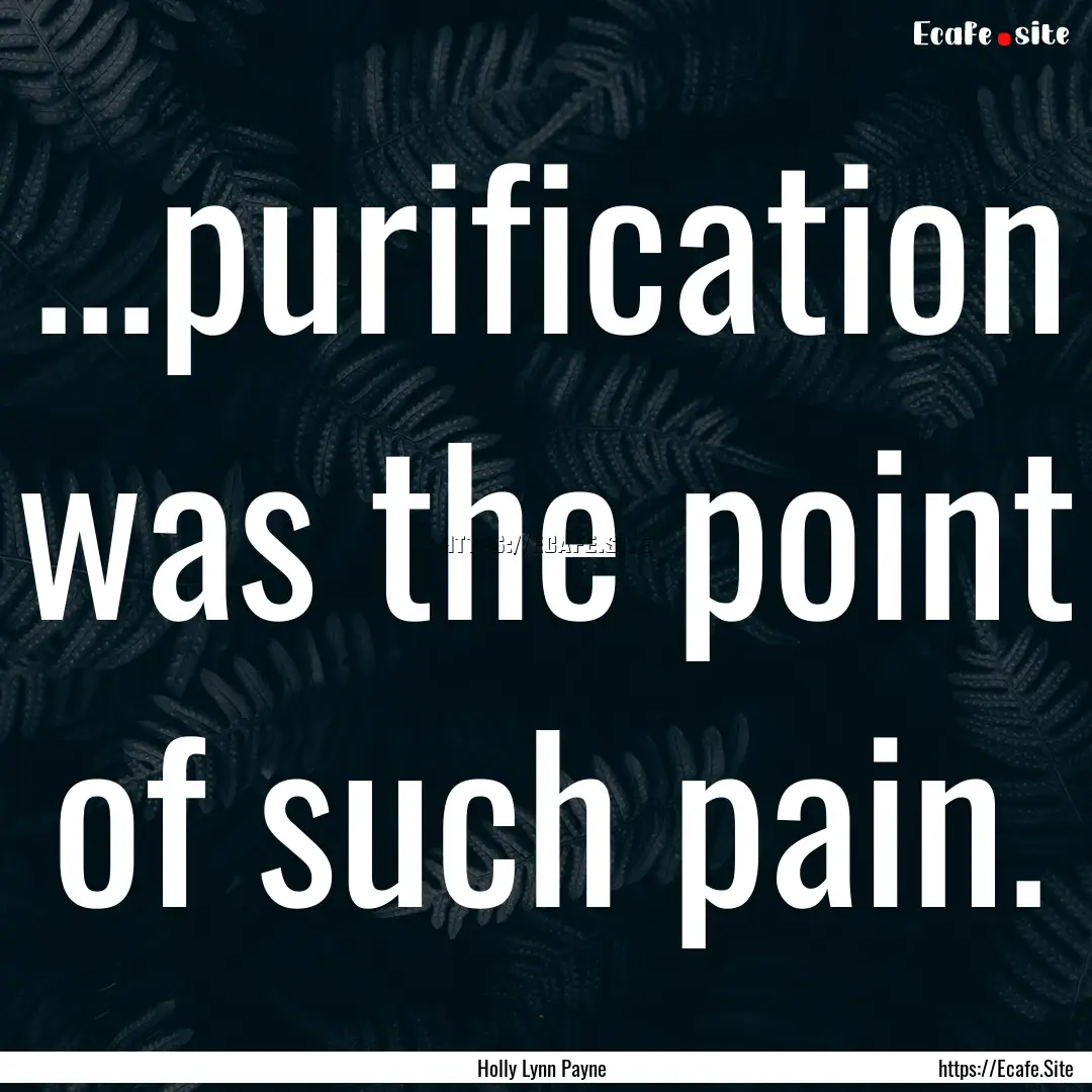 ...purification was the point of such pain..... : Quote by Holly Lynn Payne