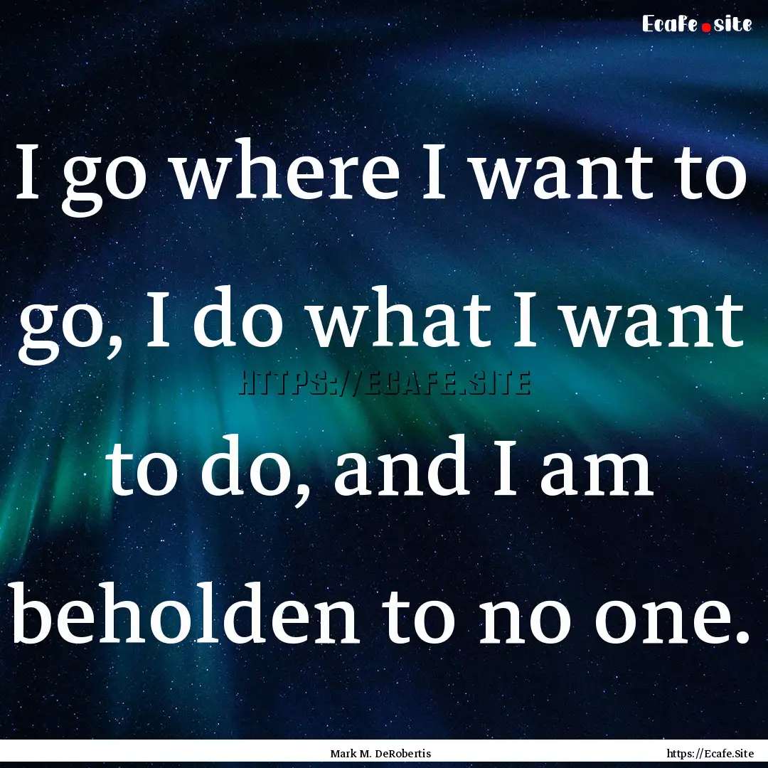 I go where I want to go, I do what I want.... : Quote by Mark M. DeRobertis