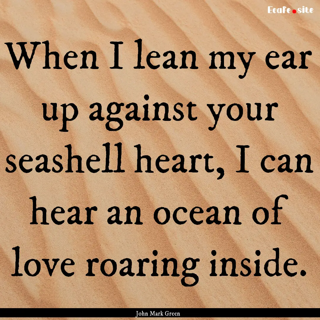 When I lean my ear up against your seashell.... : Quote by John Mark Green