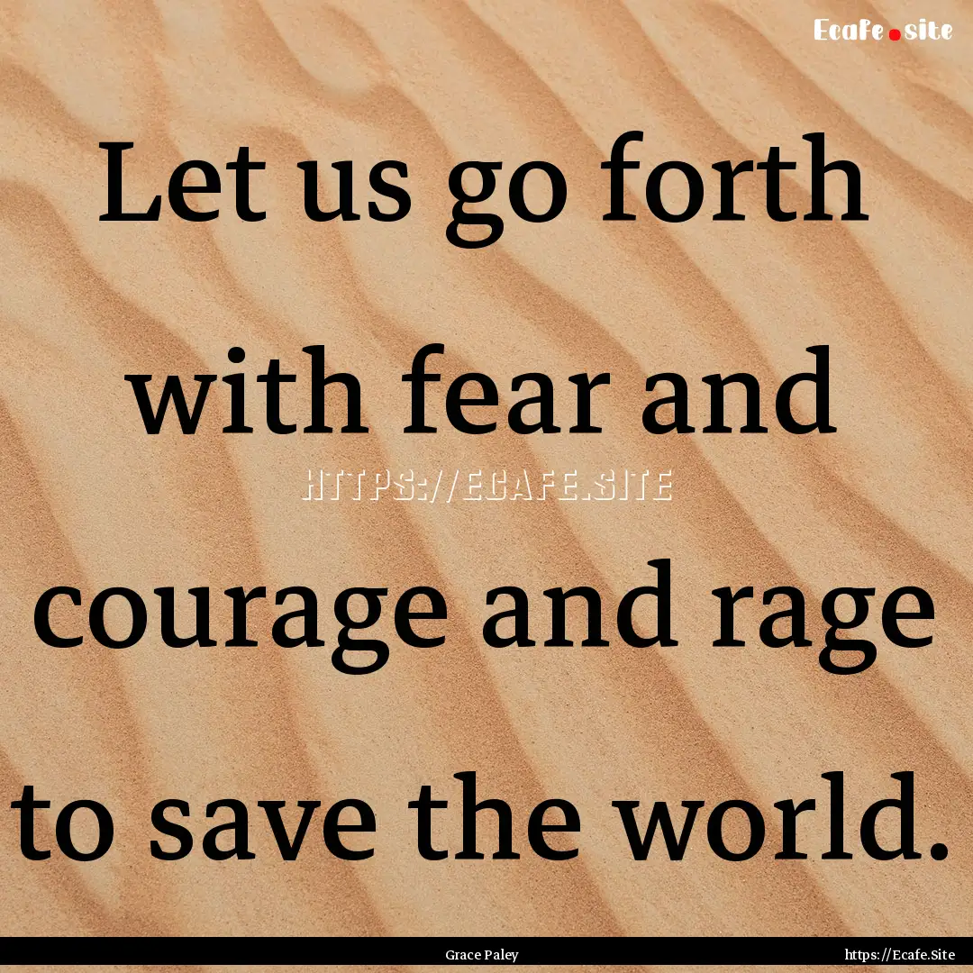 Let us go forth with fear and courage and.... : Quote by Grace Paley