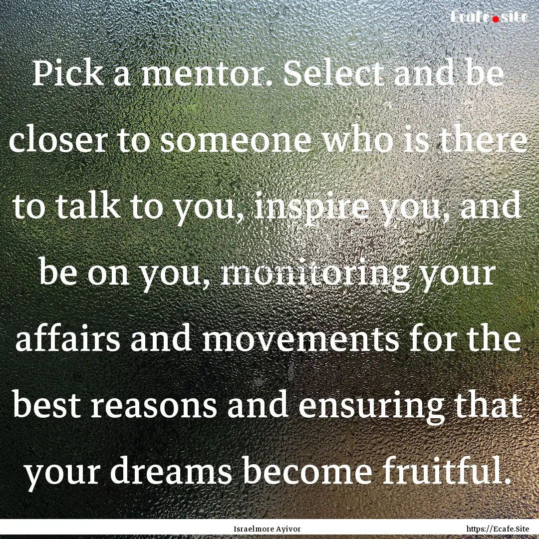 Pick a mentor. Select and be closer to someone.... : Quote by Israelmore Ayivor