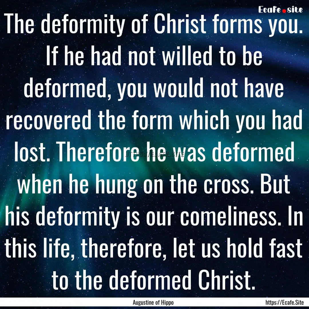 The deformity of Christ forms you. If he.... : Quote by Augustine of Hippo