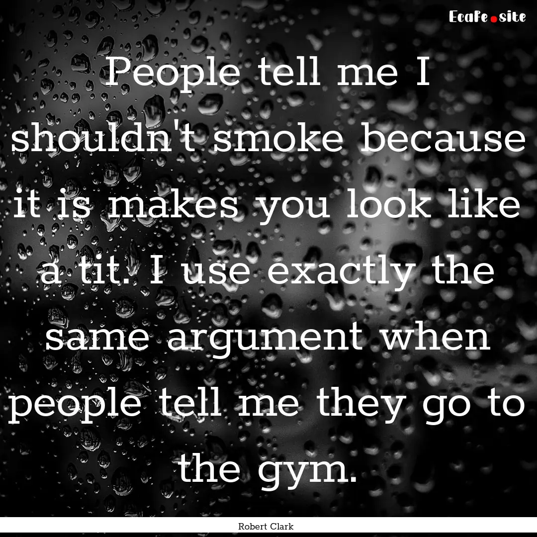 People tell me I shouldn't smoke because.... : Quote by Robert Clark