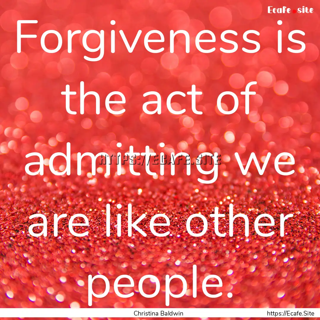 Forgiveness is the act of admitting we are.... : Quote by Christina Baldwin