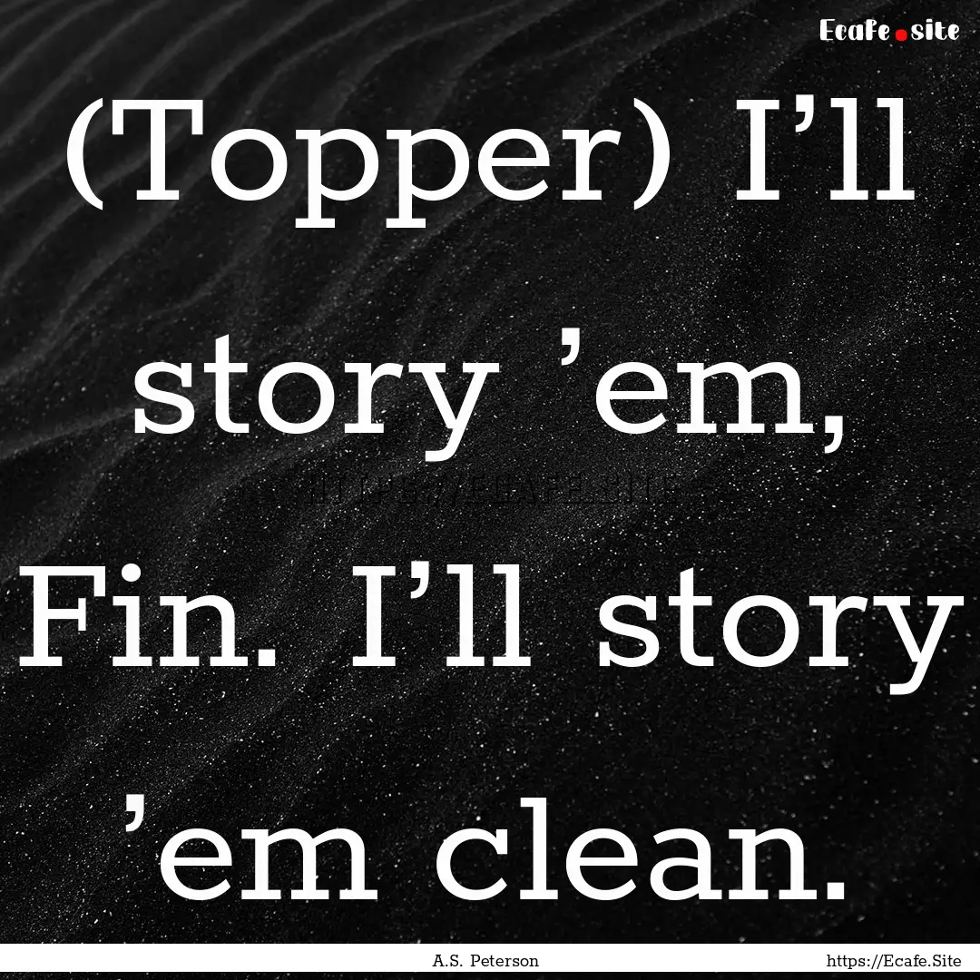 (Topper) I’ll story ’em, Fin. I’ll.... : Quote by A.S. Peterson