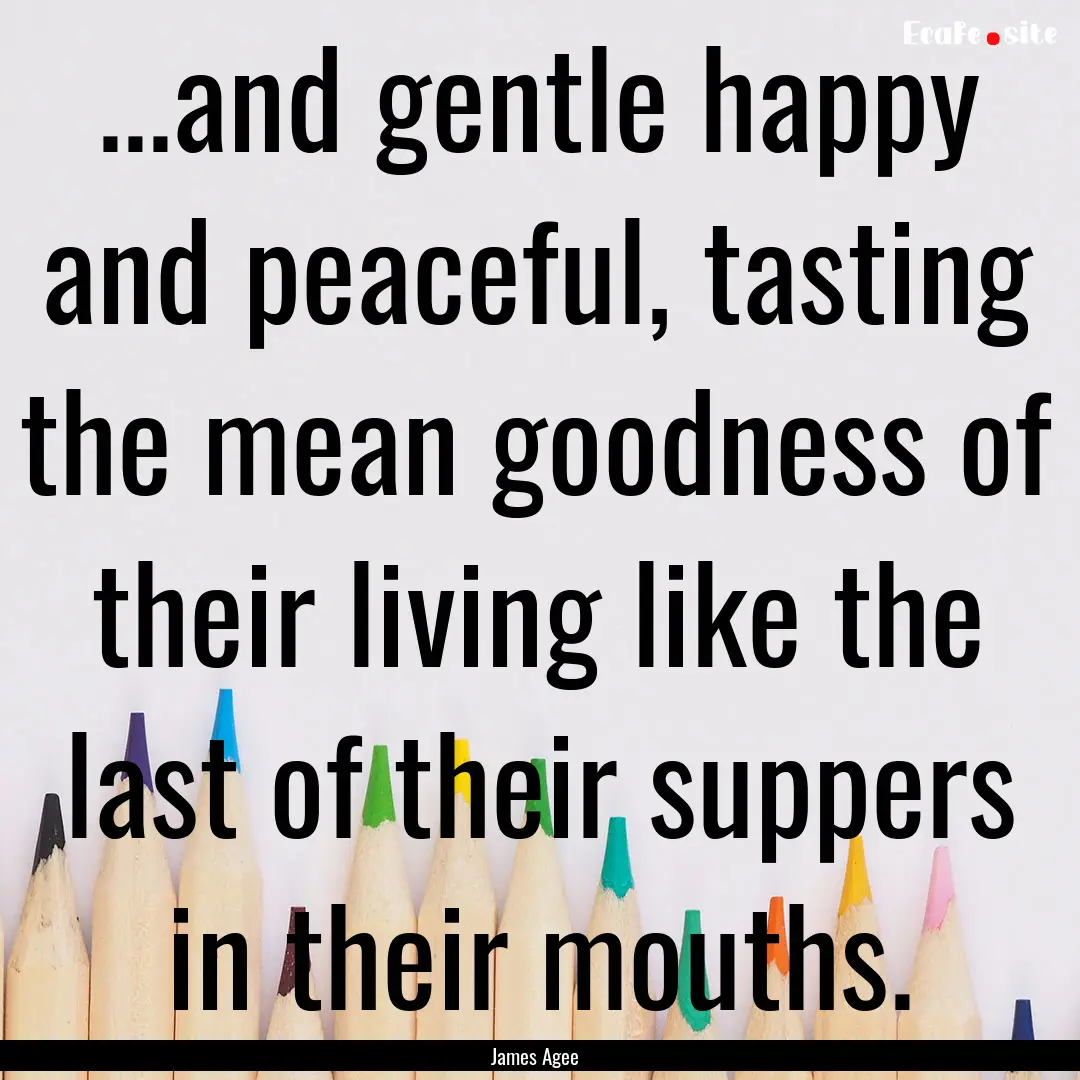 ...and gentle happy and peaceful, tasting.... : Quote by James Agee