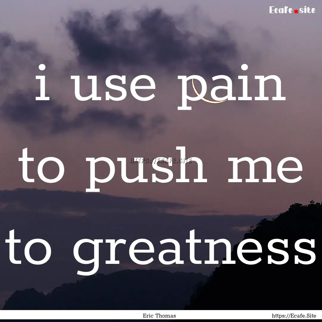 i use pain to push me to greatness : Quote by Eric Thomas