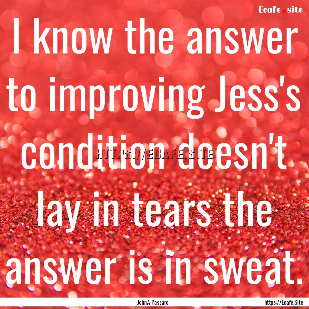 I know the answer to improving Jess's condition.... : Quote by JohnA Passaro