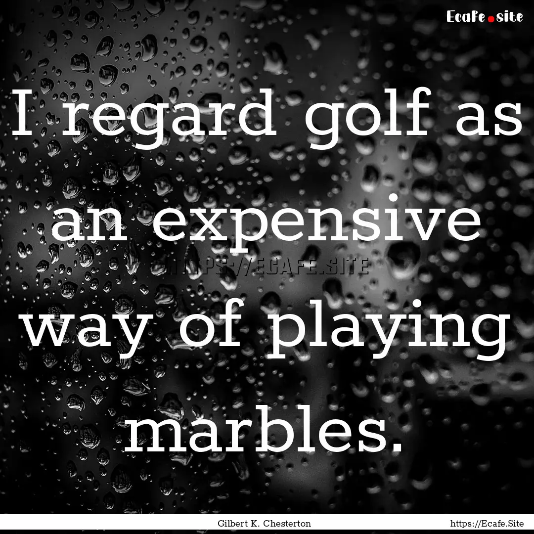 I regard golf as an expensive way of playing.... : Quote by Gilbert K. Chesterton