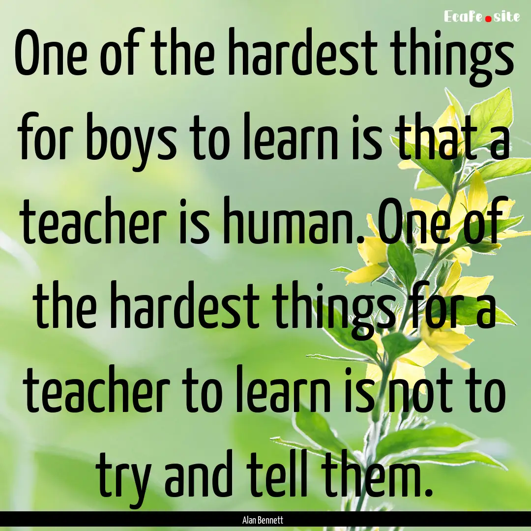 One of the hardest things for boys to learn.... : Quote by Alan Bennett