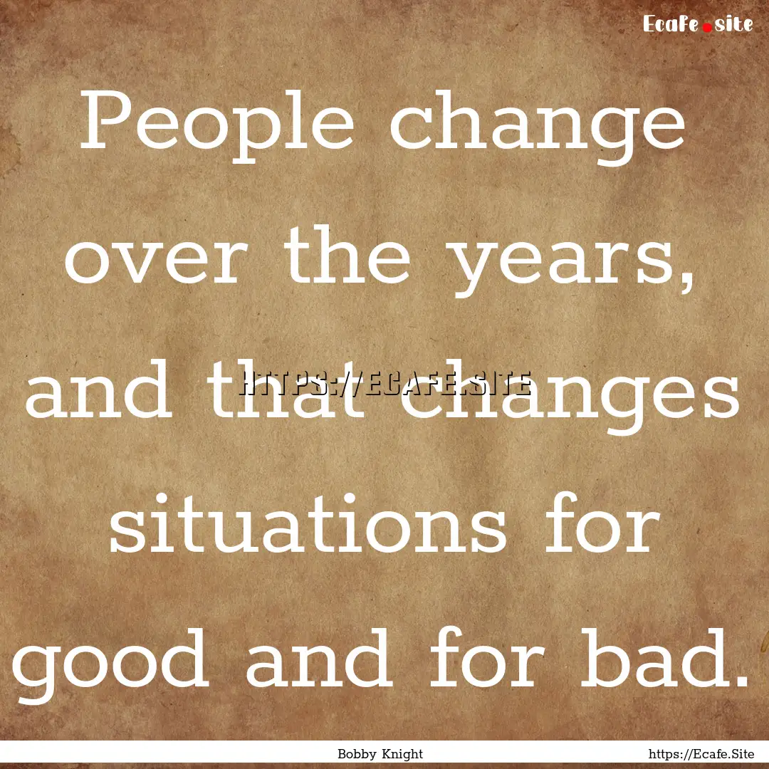 People change over the years, and that changes.... : Quote by Bobby Knight