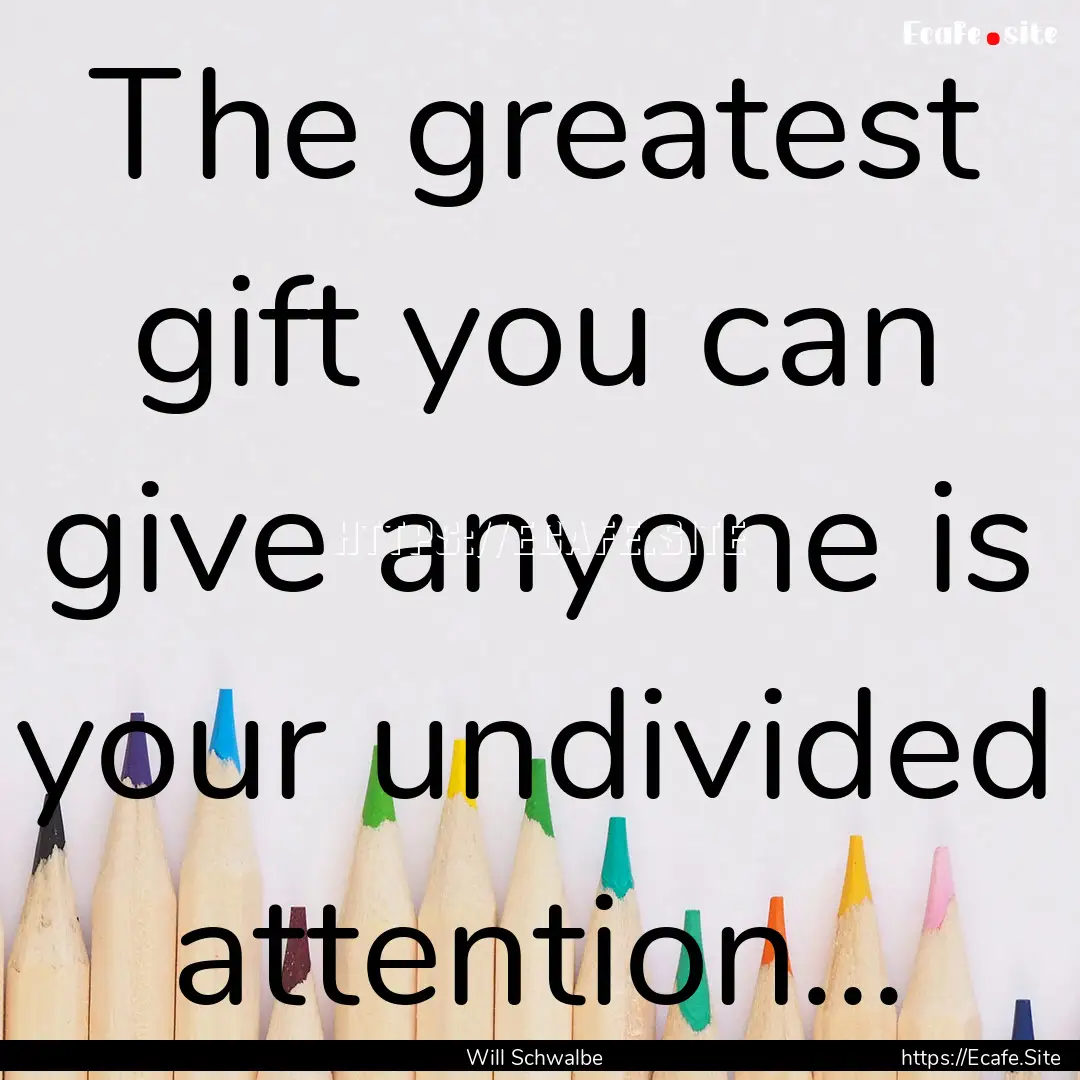 The greatest gift you can give anyone is.... : Quote by Will Schwalbe