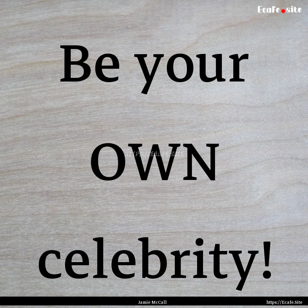 Be your OWN celebrity! : Quote by Jamie McCall