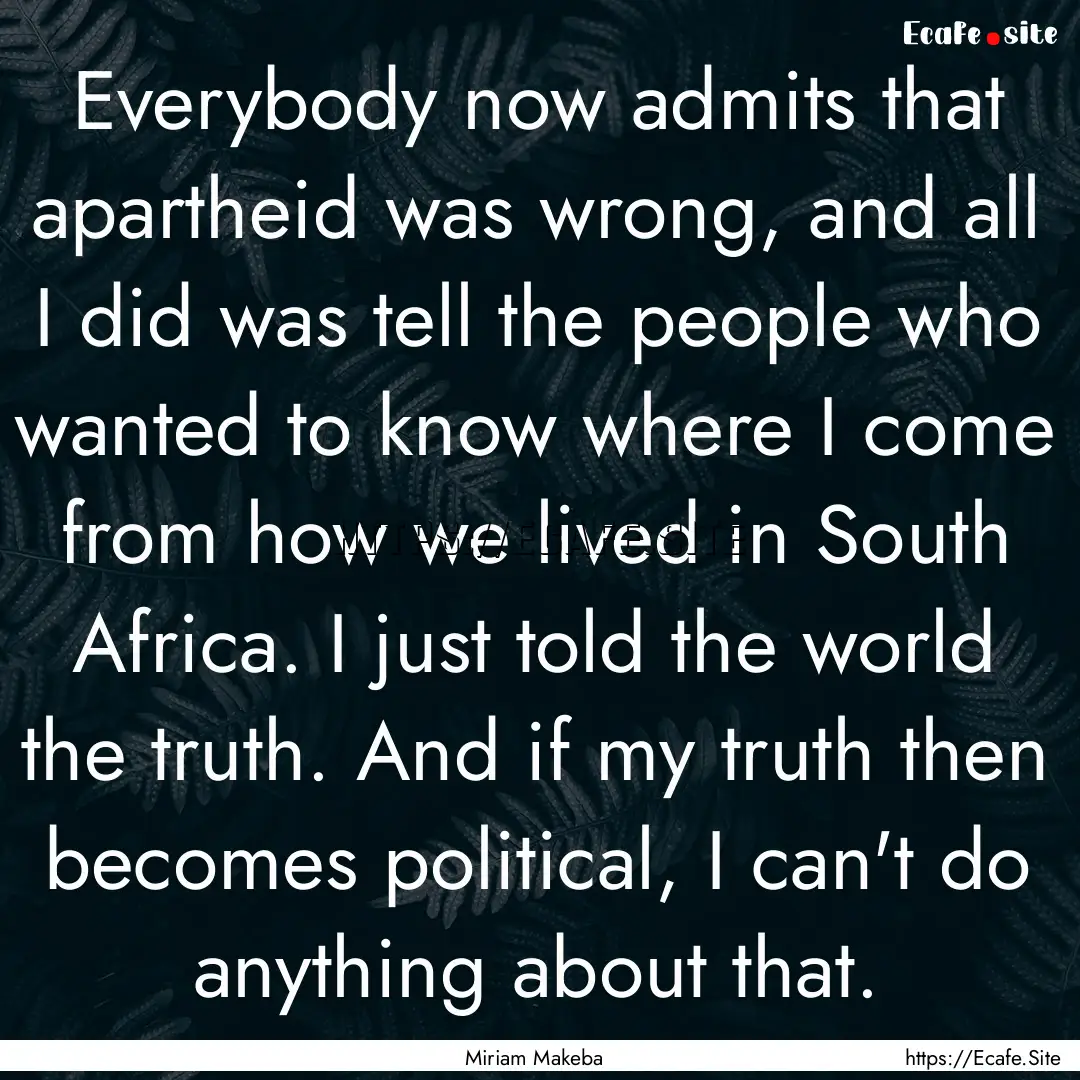 Everybody now admits that apartheid was wrong,.... : Quote by Miriam Makeba