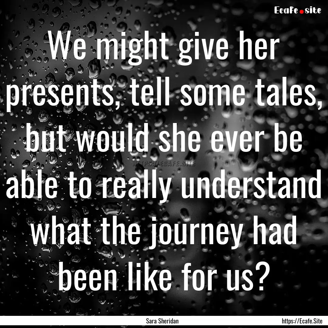 We might give her presents, tell some tales,.... : Quote by Sara Sheridan