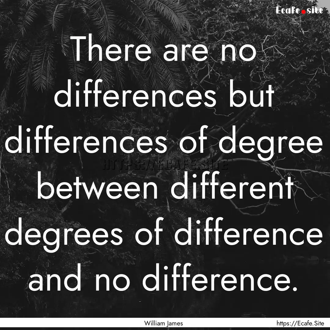 There are no differences but differences.... : Quote by William James