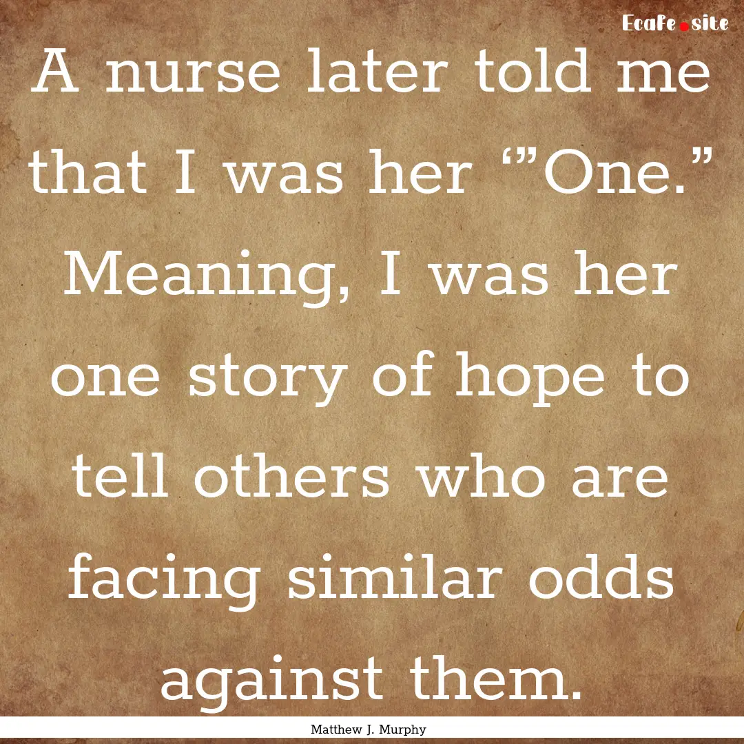 A nurse later told me that I was her ‘”One.”.... : Quote by Matthew J. Murphy