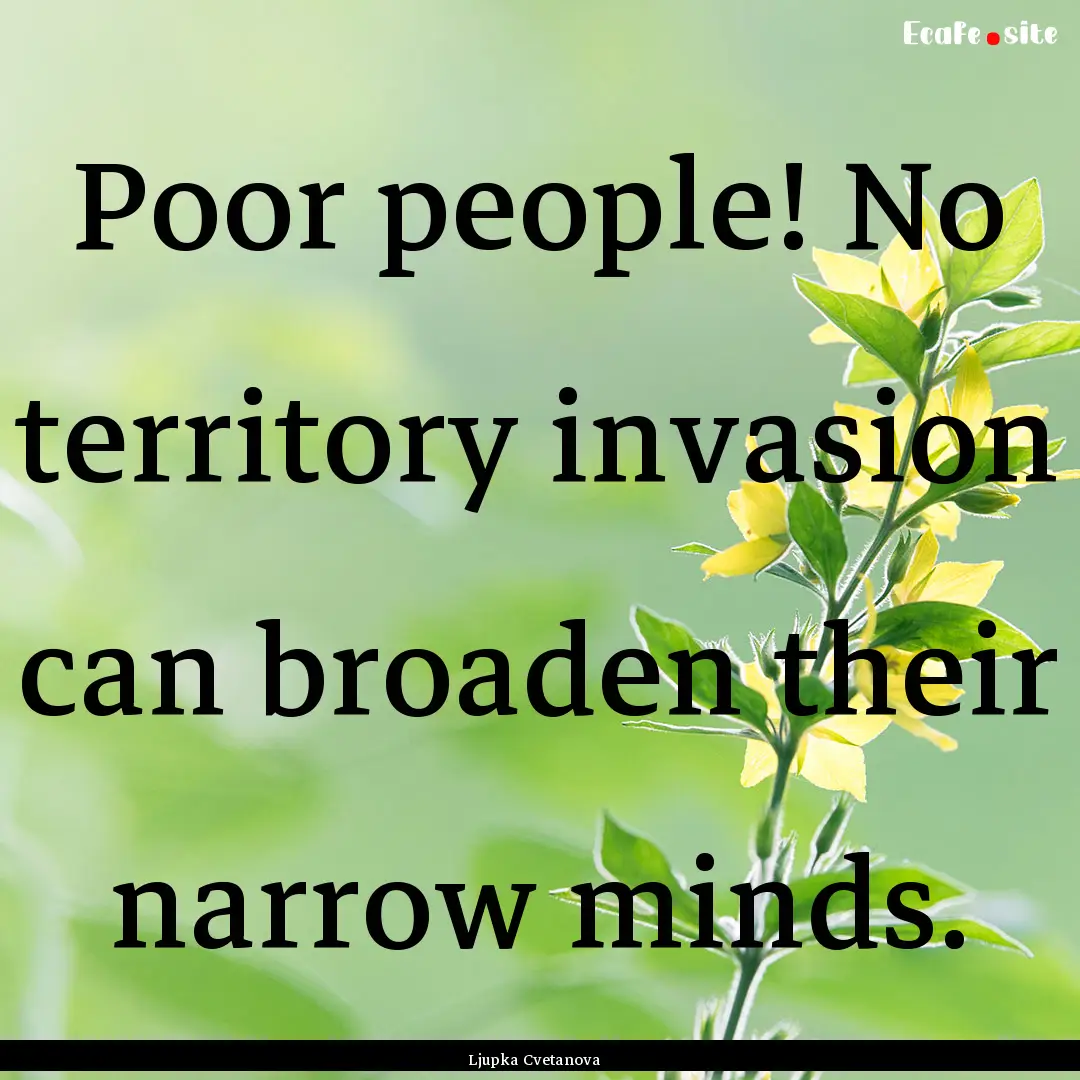 Poor people! No territory invasion can broaden.... : Quote by Ljupka Cvetanova