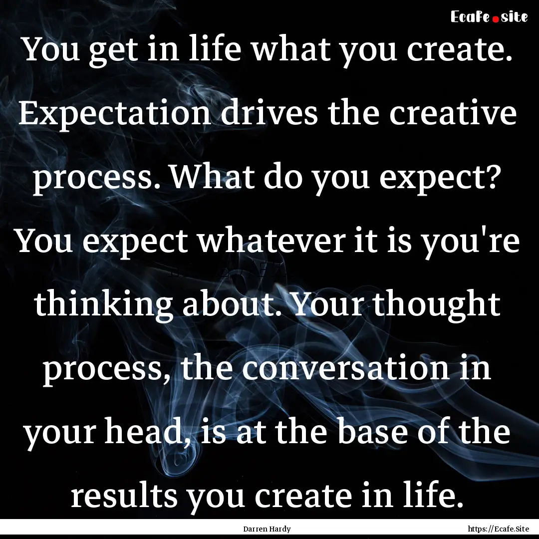 You get in life what you create. Expectation.... : Quote by Darren Hardy