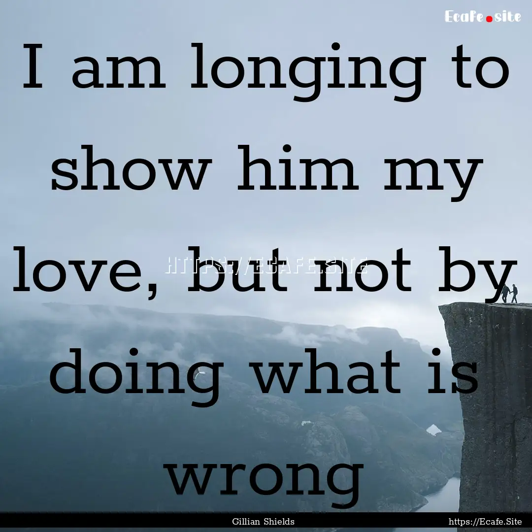 I am longing to show him my love, but not.... : Quote by Gillian Shields