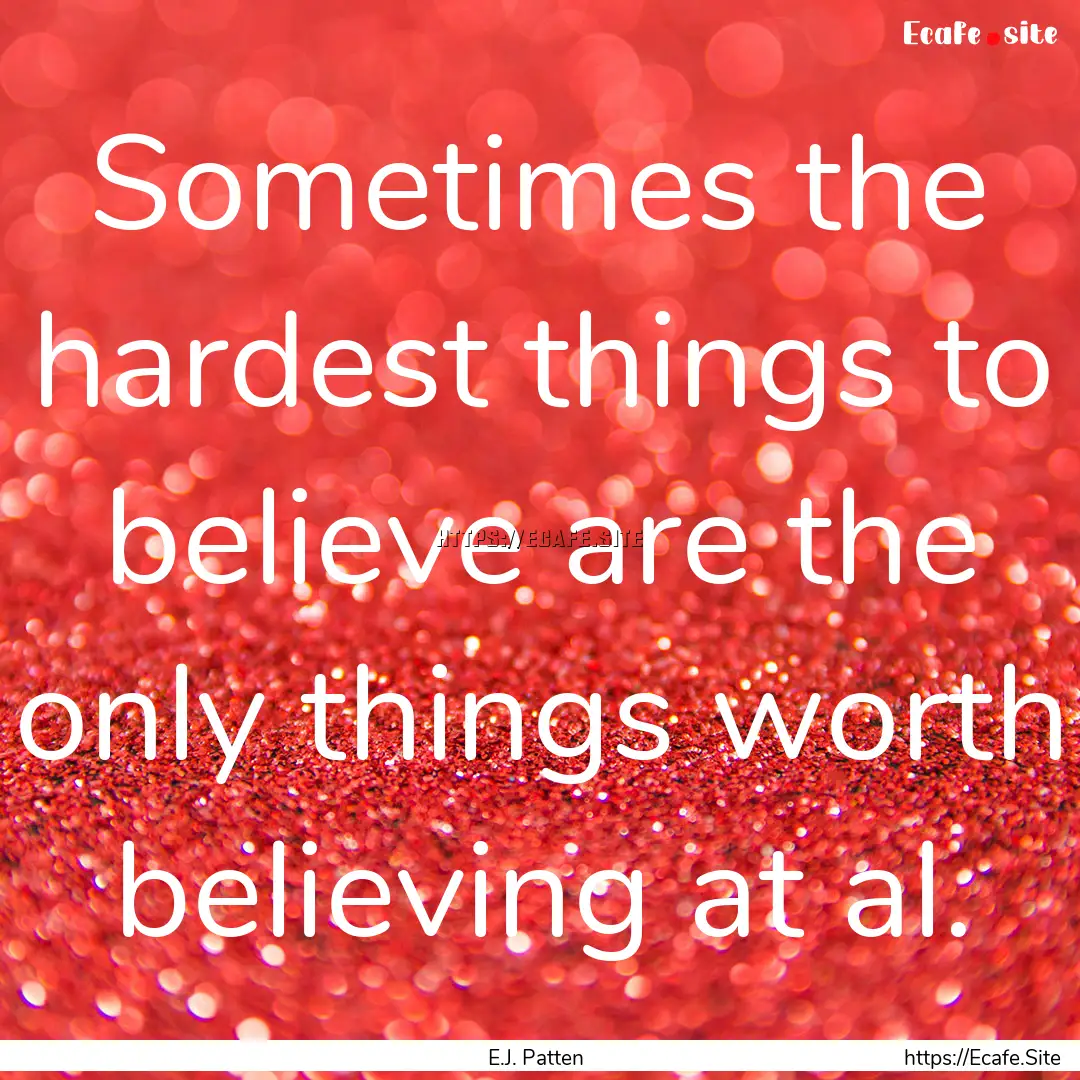 Sometimes the hardest things to believe are.... : Quote by E.J. Patten