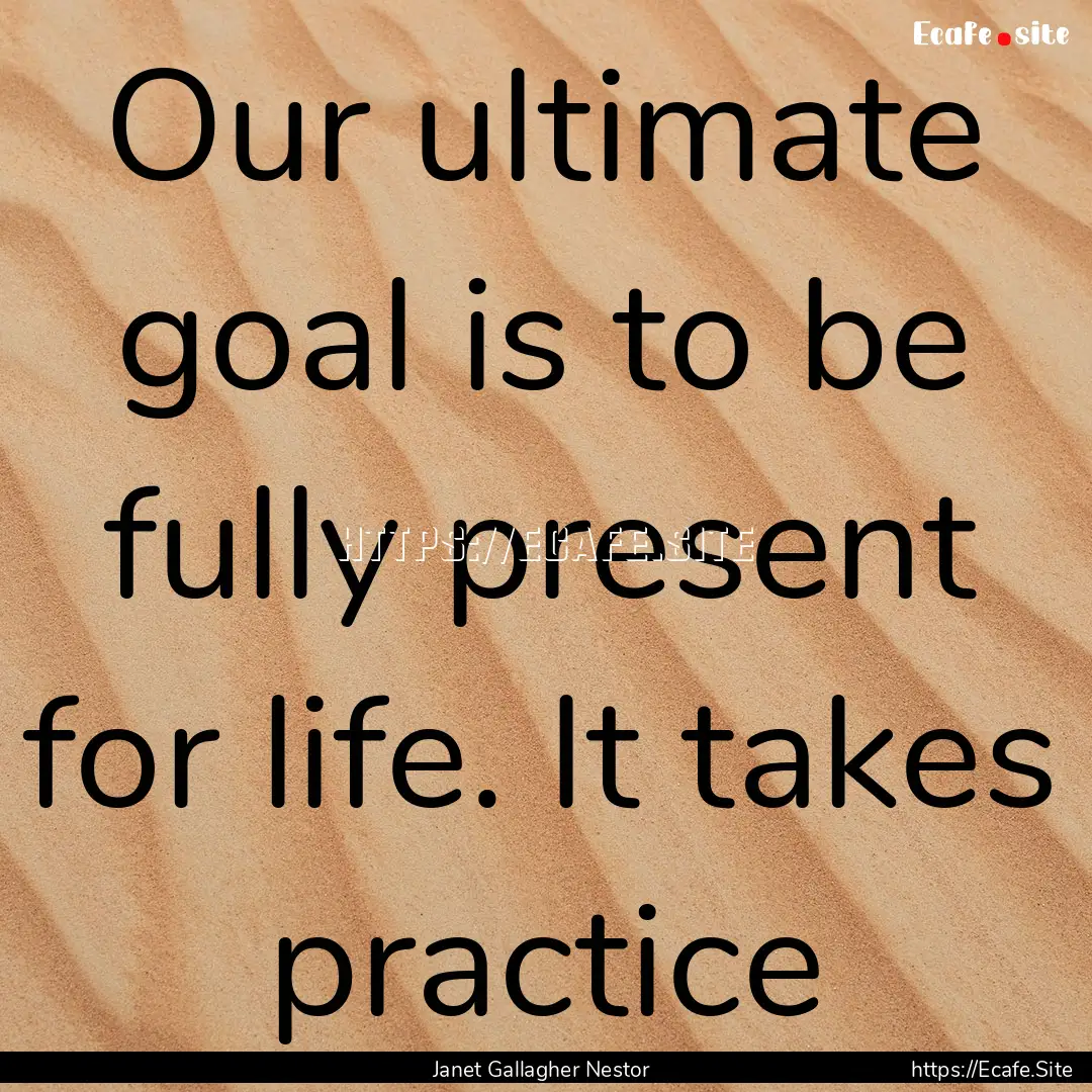 Our ultimate goal is to be fully present.... : Quote by Janet Gallagher Nestor