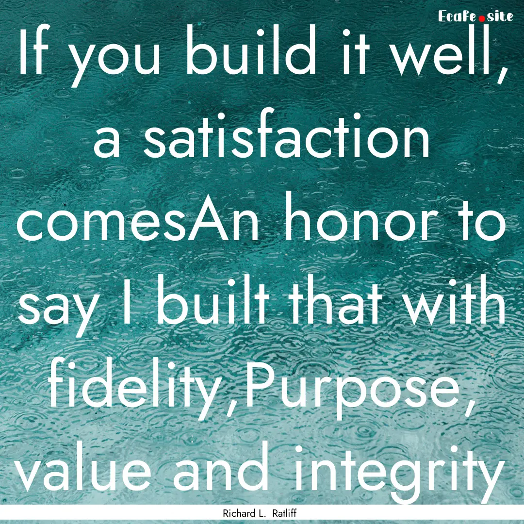 If you build it well, a satisfaction comesAn.... : Quote by Richard L. Ratliff